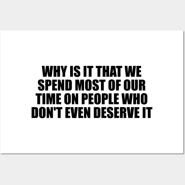 Why is it that we spend most of our time on people who don't even deserve it Wall Art by D1FF3R3NT